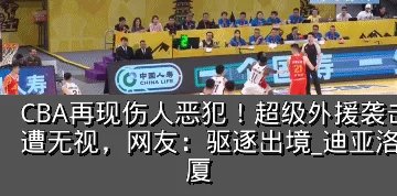 CBA再现伤人恶犯！超级外援袭击两大国手遭无视，网友：驱逐出境_迪亚洛_胡金_广厦