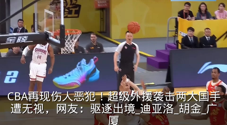 CBA再现伤人恶犯！超级外援袭击两大国手遭无视，网友：驱逐出境_迪亚洛_胡金_广厦